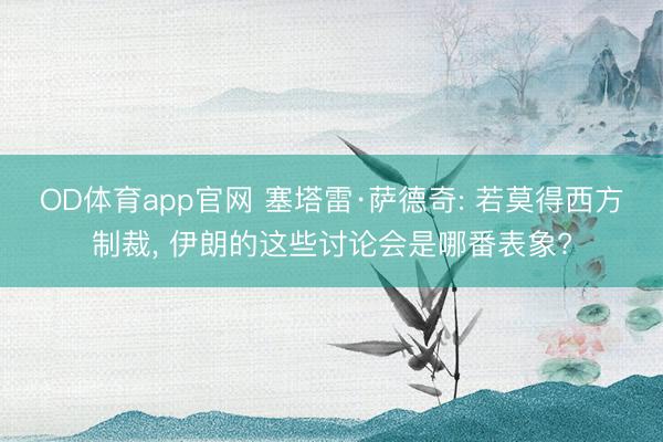 OD体育app官网 塞塔雷·萨德奇: 若莫得西方制裁, 伊朗的这些讨论会是哪番表象?