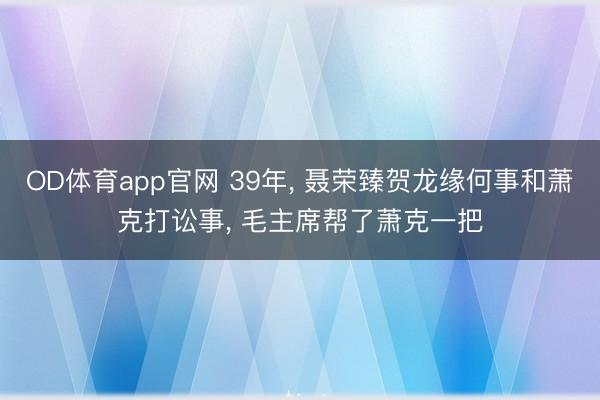 OD体育app官网 39年, 聂荣臻贺龙缘何事和萧克打讼事, 毛主席帮了萧克一把