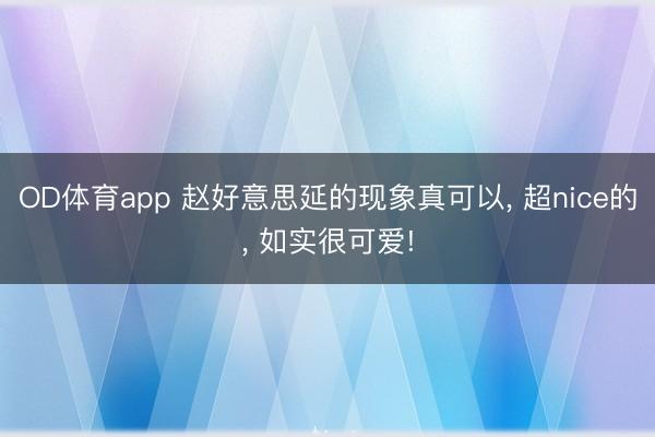 OD体育app 赵好意思延的现象真可以, 超nice的, 如实很可爱!