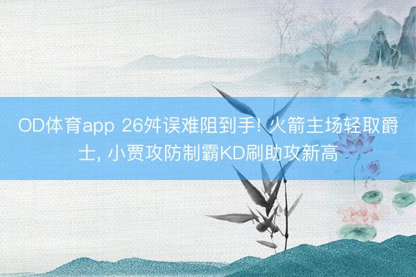 OD体育app 26舛误难阻到手! 火箭主场轻取爵士, 小贾攻防制霸KD刷助攻新高