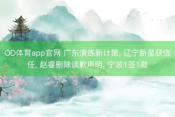 OD体育app官网 广东演练新计策, 辽宁新星获信任, 赵睿删除谈歉声明, 宁波1签1裁