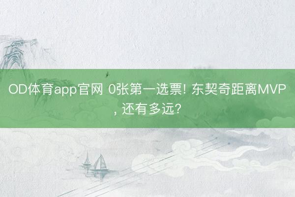OD体育app官网 0张第一选票! 东契奇距离MVP, 还有多远?