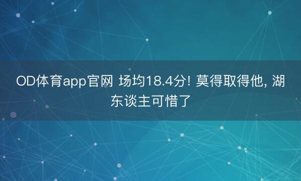 OD体育app官网 场均18.4分! 莫得取得他, 湖东谈主可惜了