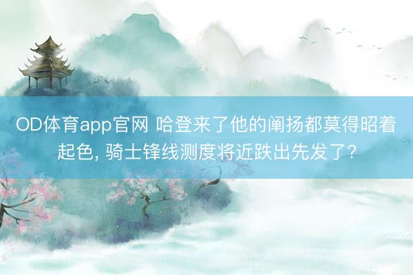OD体育app官网 哈登来了他的阐扬都莫得昭着起色, 骑士锋线测度将近跌出先发了?