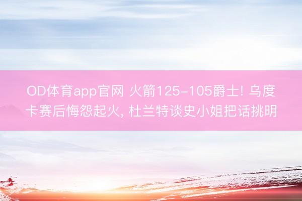 OD体育app官网 火箭125-105爵士! 乌度卡赛后悔怨起火, 杜兰特谈史小姐把话挑明