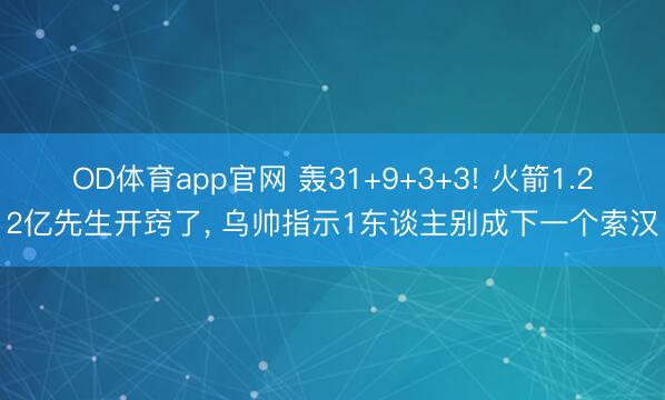 OD体育app官网 轰31+9+3+3! 火箭1.22亿先生开窍了, 乌帅指示1东谈主别成下一个索汉