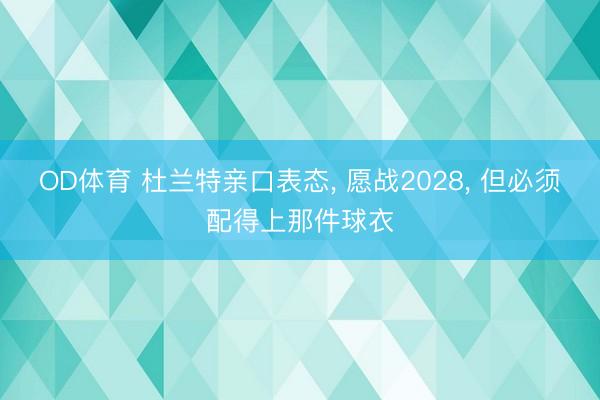 OD体育 杜兰特亲口表态, 愿战2028, 但必须配得上那件球衣