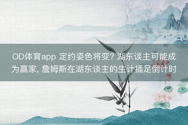 OD体育app 定约姿色将变? 湖东谈主可能成为赢家, 詹姆斯在湖东谈主的生计插足倒计时