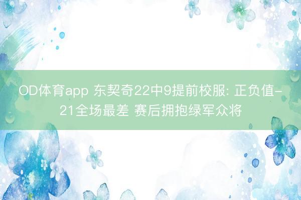 OD体育app 东契奇22中9提前校服: 正负值-21全场最差 赛后拥抱绿军众将