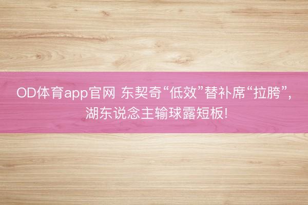 OD体育app官网 东契奇“低效”替补席“拉胯”, 湖东说念主输球露短板!