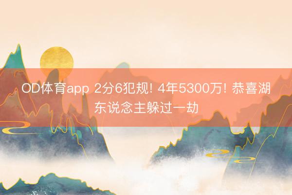 OD体育app 2分6犯规! 4年5300万! 恭喜湖东说念主躲过一劫