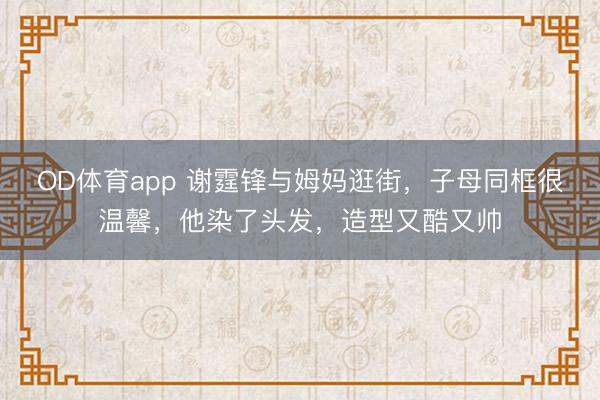 OD体育app 谢霆锋与姆妈逛街，子母同框很温馨，他染了头发，造型又酷又帅