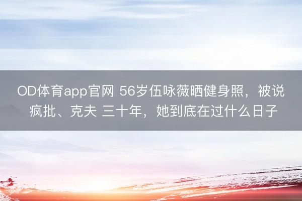 OD体育app官网 56岁伍咏薇晒健身照，被说 疯批、克夫 三十年，她到底在过什么日子