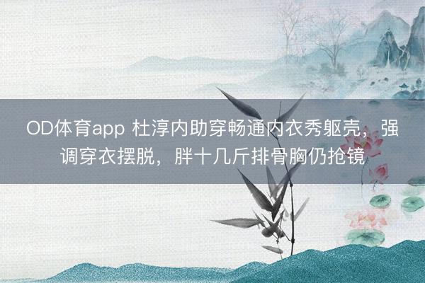 OD体育app 杜淳内助穿畅通内衣秀躯壳,强调穿衣摆脱,胖十几斤排骨胸仍抢镜
