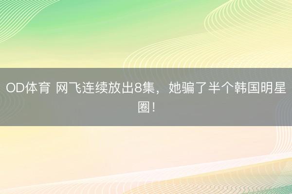 OD体育 网飞连续放出8集，她骗了半个韩国明星圈！