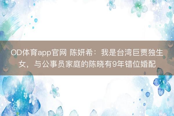 OD体育app官网 陈妍希：我是台湾巨贾独生女，与公事员家庭的陈晓有9年错位婚配