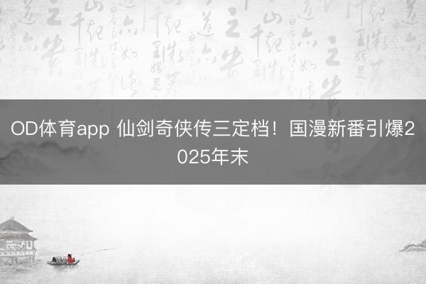 OD体育app 仙剑奇侠传三定档!国漫新番引爆2025年末