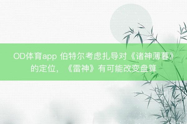 OD体育app 伯特尔考虑扎导对《诸神薄暮》的定位,《雷神》有可能改变盘算