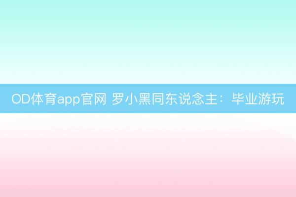 OD体育app官网 罗小黑同东说念主:毕业游玩