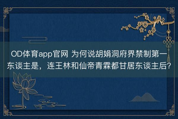 OD体育app官网 为何说胡娟洞府界禁制第一东谈主是,连王林和仙帝青霖都甘居东谈主后?