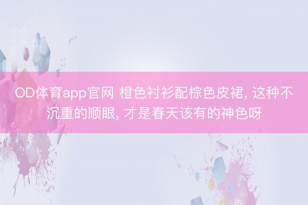 OD体育app官网 橙色衬衫配棕色皮裙， 这种不沉重的顺眼，<a href=