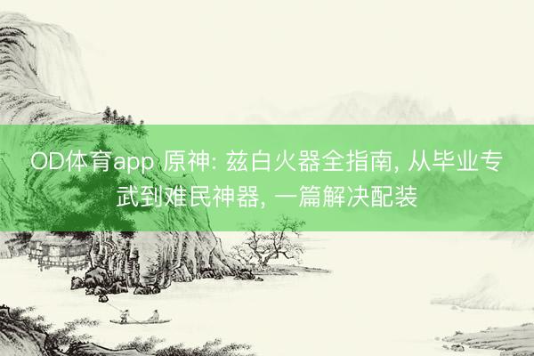 OD体育app 原神: 兹白火器全指南， 从毕业专武到难民神器， 一篇解决配装