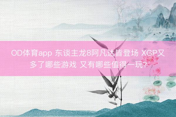 OD体育app 东谈主龙8阿凡达皆登场 XGP又多了哪些游戏 又有哪些值得一玩?