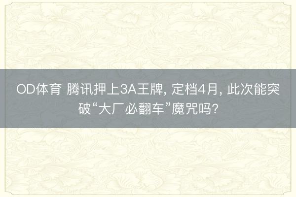 OD体育 腾讯押上3A王牌, 定档4月, 此次能突破“大厂必翻车”魔咒吗?