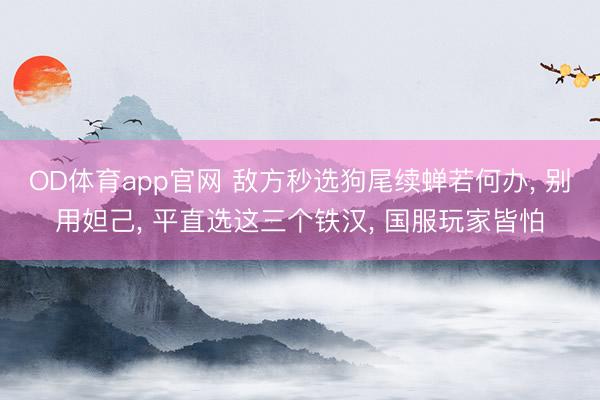 OD体育app官网 敌方秒选狗尾续蝉若何办， 别用妲己， 平直选这三个铁汉， 国服玩家皆怕