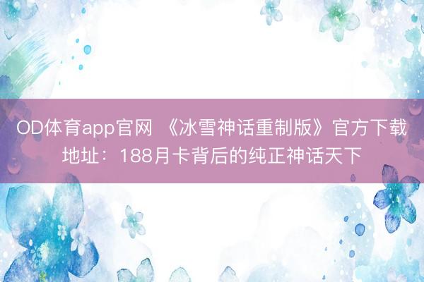 OD体育app官网 《冰雪神话重制版》官方下载地址：188月卡背后的纯正神话天下