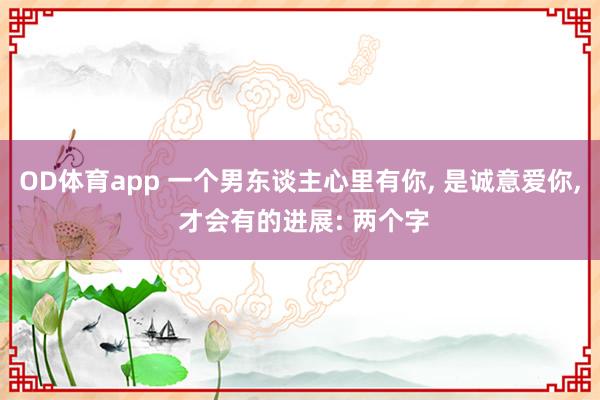 OD体育app 一个男东谈主心里有你, 是诚意爱你, 才会有的进展: 两个字