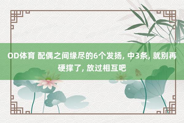 OD体育 配偶之间缘尽的6个发扬， 中3条， 就别再硬撑了， 放过相互吧