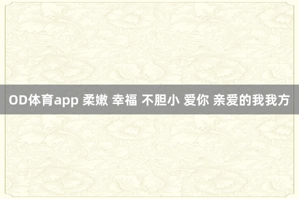 OD体育app 柔嫩 幸福 不胆小 爱你 亲爱的我我方