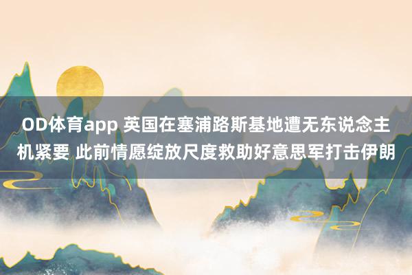 OD体育app 英国在塞浦路斯基地遭无东说念主机紧要 此前情愿绽放尺度救助好意思军打击伊朗