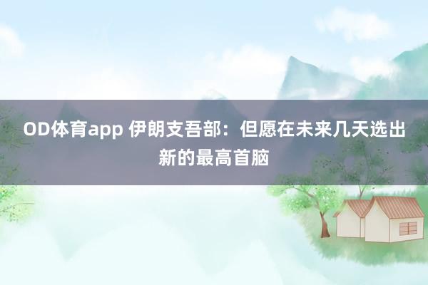 OD体育app 伊朗支吾部：但愿在未来几天选出新的最高首脑