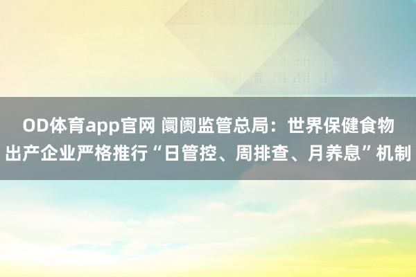 OD体育app官网 阛阓监管总局：世界保健食物出产企业严格推行“日管控、周排查、月养息”机制