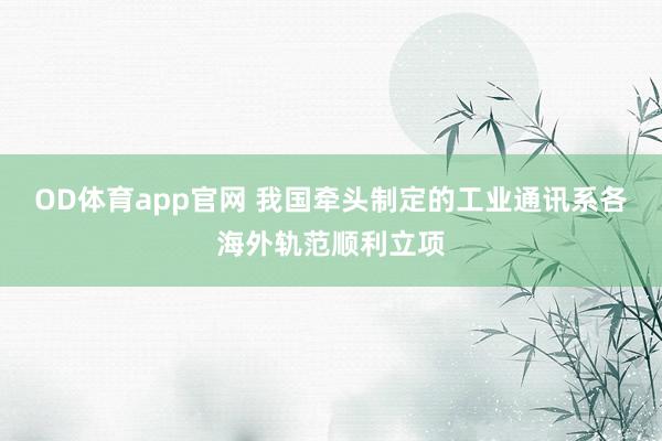 OD体育app官网 我国牵头制定的工业通讯系各海外轨范顺利立项
