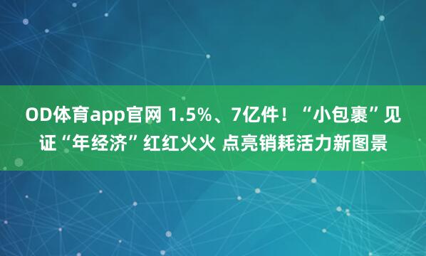 OD体育app官网 1.5%、7亿件！“小包裹”见证“年经济”红红火火 点亮销耗活力新图景