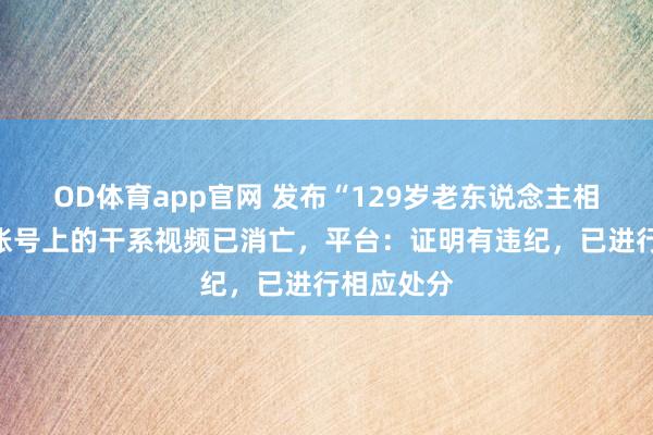 OD体育app官网 发布“129岁老东说念主相恋百年”账号上的干系视频已消亡，平台：证明有违纪，已进行相应处分