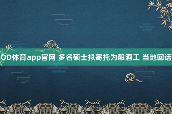 OD体育app官网 多名硕士拟寄托为酿酒工 当地回话