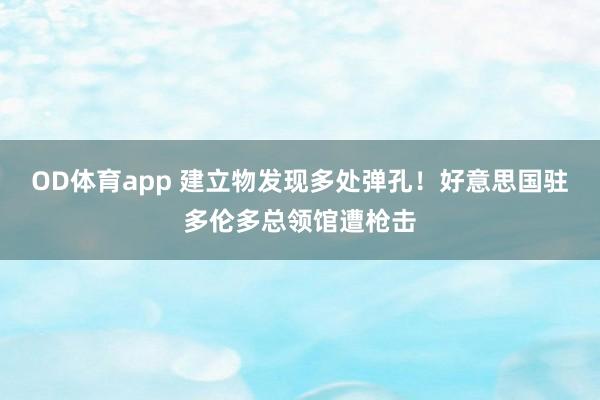 OD体育app 建立物发现多处弹孔！好意思国驻多伦多总领馆遭枪击