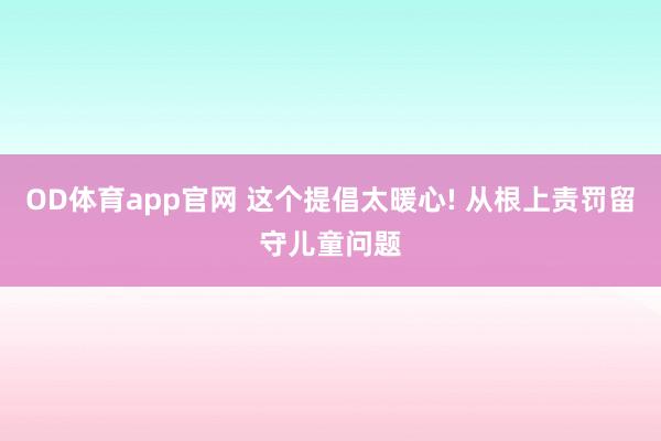 OD体育app官网 这个提倡太暖心! 从根上责罚留守儿童问题