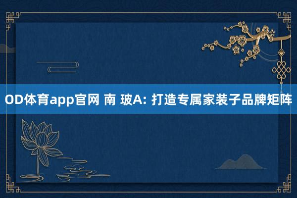 OD体育app官网 南 玻A: 打造专属家装子品牌矩阵