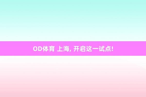 OD体育 上海, 开启这一试点!