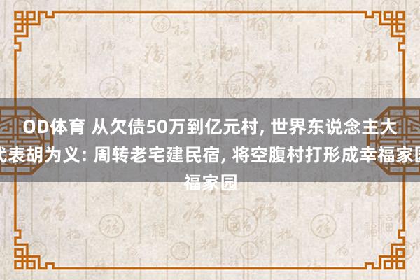 OD体育 从欠债50万到亿元村, 世界东说念主大代表胡为义: 周转老宅建民宿, 将空腹村打形成幸福家园