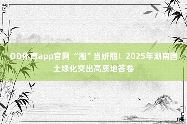 OD体育app官网 “湘”当妍丽！2025年湖南国土绿化交出高质地答卷