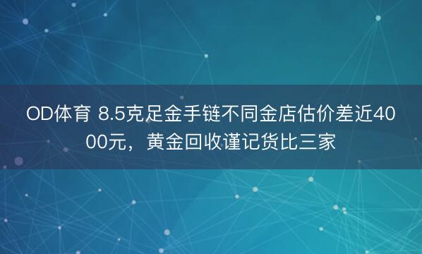OD体育 8.5克足金手链不同金店估价差近4000元，黄金回收谨记货比三家