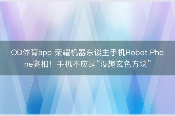 OD体育app 荣耀机器东谈主手机Robot Phone亮相!手机不应是“没趣玄色方块”