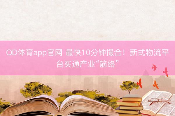 OD体育app官网 最快10分钟撮合!新式物流平台买通产业“筋络”