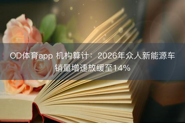 OD体育app 机构算计：2026年众人新能源车销量增速放缓至14%